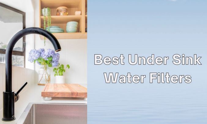 Complete Guide to Choosing an Under Sink Water Filter